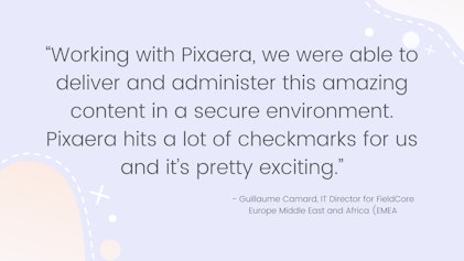Working with Pixaera we were able to deliver and administer this amazing content in a secure environment Pixaera hits a lot of checkmarks for us and its pretty exciting